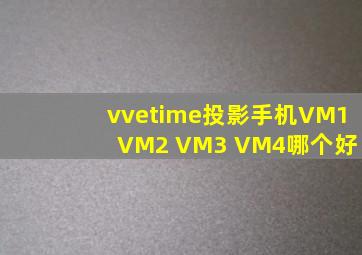 vvetime投影手机VM1 VM2 VM3 VM4哪个好